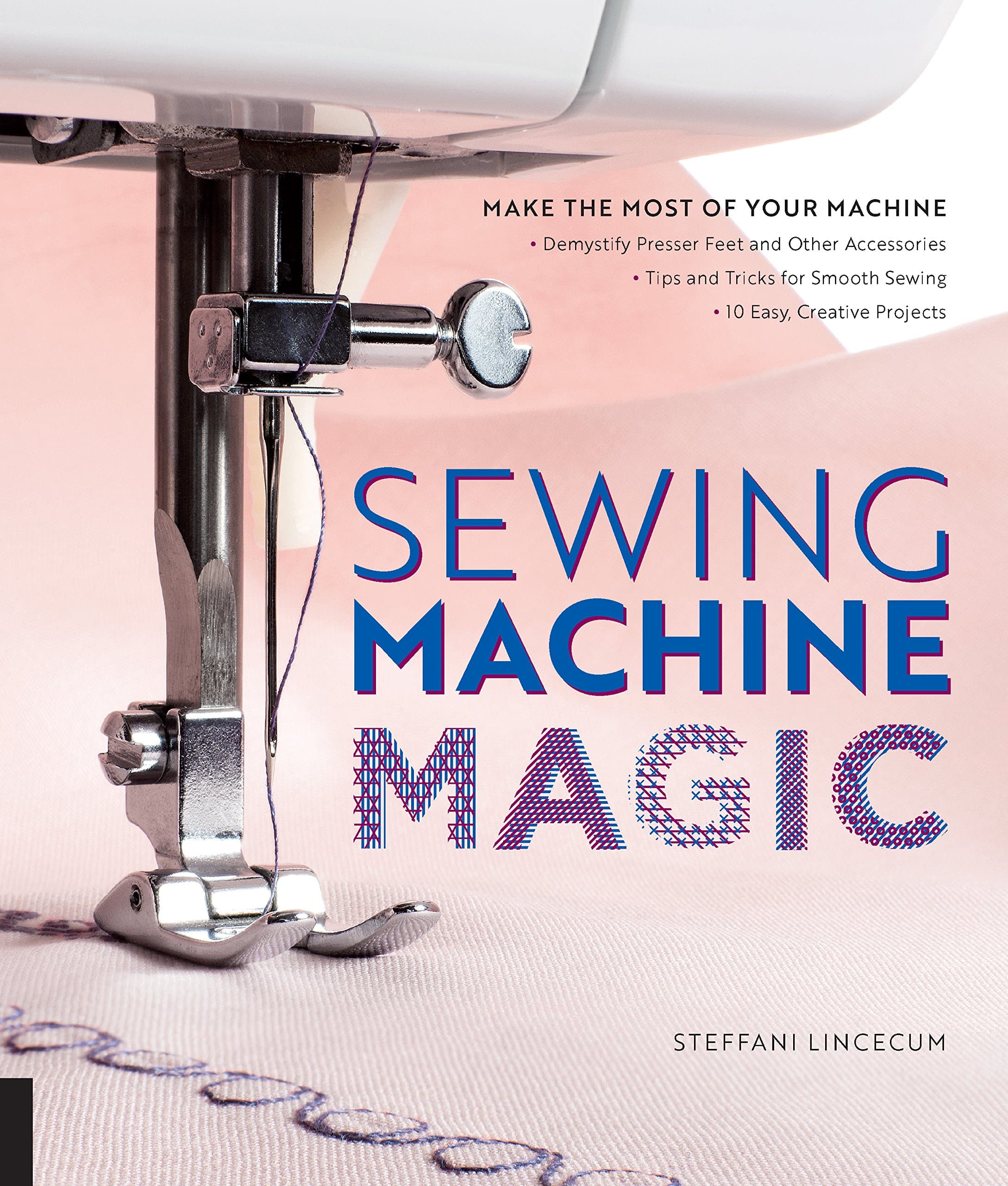 Sewing Machine Magic: Make the Most of Your Machine--Demystify Presser Feet and Other Accessories * Tips and Tricks for Smooth Sewing * 10 Easy, Creative Projects Paperback – Illustrated, 14 Dec. 2017